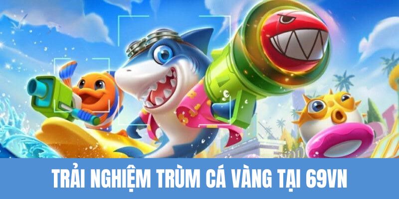 Trải nghiệm siêu phẩm trùm cá vàng tại bắn cá đổi thưởng 